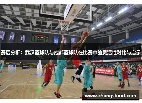 赛后分析：武汉篮球队与成都篮球队在比赛中的灵活性对比与启示
